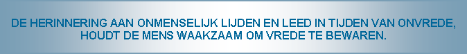 Tekstvak: DE HERINNERING AAN ONMENSELIJK LIJDEN EN LEED IN TIJDEN VAN ONVREDE, HOUDT DE MENS WAAKZAAM OM VREDE TE BEWAREN.